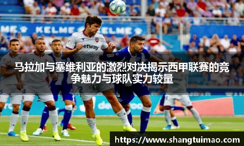 马拉加与塞维利亚的激烈对决揭示西甲联赛的竞争魅力与球队实力较量