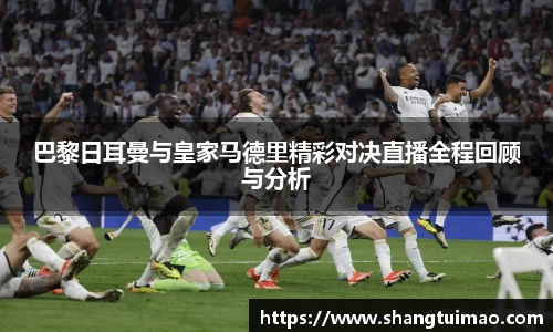 巴黎日耳曼与皇家马德里精彩对决直播全程回顾与分析
